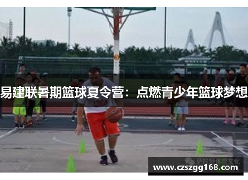易建联暑期篮球夏令营：点燃青少年篮球梦想